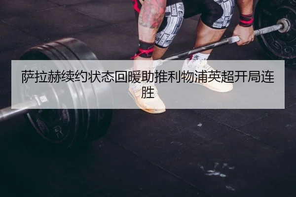 萨拉赫续约状态回暖助推利物浦英超开局连胜